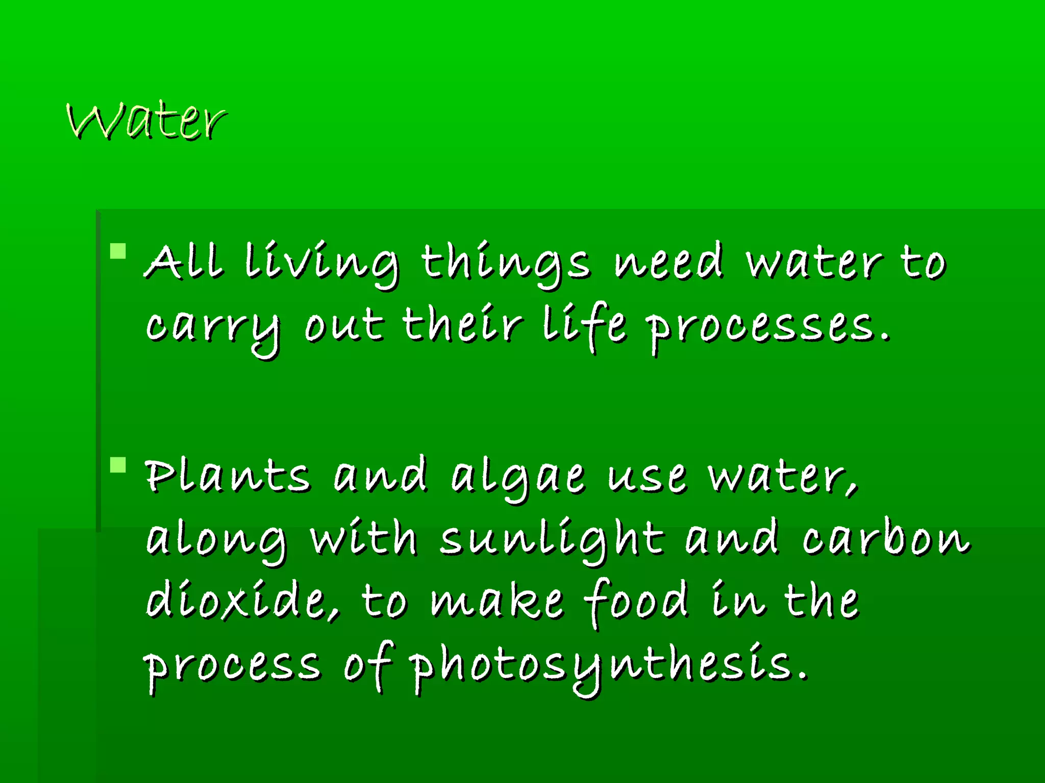 WaterWater
 All living things need water toAll living things need water to
carry out their life processes.carry out their life processes.
 Plants and algae use water,Plants and algae use water,
along with sunlight and carbonalong with sunlight and carbon
dioxide, to make food in thedioxide, to make food in the
process of photosynthesis.process of photosynthesis.
 