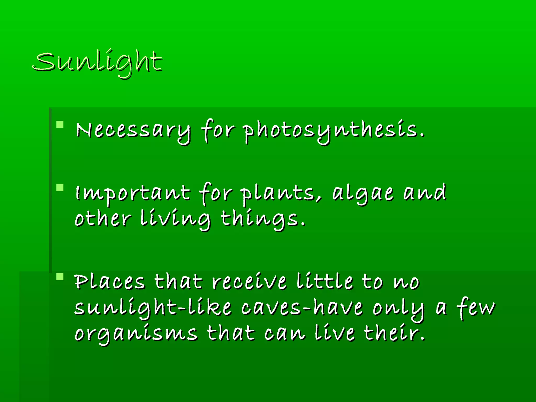 SunlightSunlight
 Necessary for photosynthesis.Necessary for photosynthesis.
 Important for plants, algae andImportant for plants, algae and
other living things.other living things.
 Places that receive little to noPlaces that receive little to no
sunlight-like caves-have only a fewsunlight-like caves-have only a few
organisms that can live their.organisms that can live their.
 