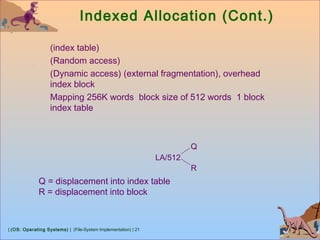 | (OS: Operating Systems) | (File-System Implementation) | 21
Indexed Allocation (Cont.)
(index table)
(Random access)
(Dynamic access) (external fragmentation), overhead
index block
Mapping 256K words block size of 512 words 1 block
index table
LA/512
Q
R
Q = displacement into index table
R = displacement into block
 