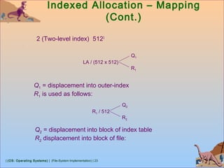 | (OS: Operating Systems) | (File-System Implementation) | 23
Indexed Allocation – Mapping
(Cont.)
2 (Two-level index) 5123
LA / (512 x 512)
Q1
R1
Q1 = displacement into outer-index
R1 is used as follows:
R1 / 512
Q2
R2
Q2 = displacement into block of index table
R2 displacement into block of file:
 