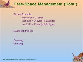 | (OS: Operating Systems) | (File-System Implementation) | 27
Free-Space Management (Cont.)
Bit map Example:
block size = 212
bytes
disk size = 230
bytes (1 gigabyte)
n = 230
/212
= 218
bits (or 32K bytes)
Linked list (free list)


Grouping
Counting
 