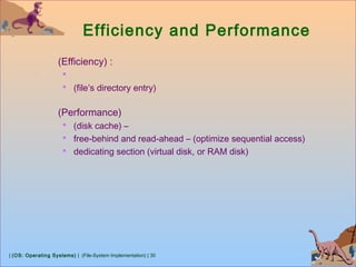 | (OS: Operating Systems) | (File-System Implementation) | 30
Efficiency and Performance
(Efficiency) :

 (file’s directory entry)
(Performance)
 (disk cache) –
 free-behind and read-ahead – (optimize sequential access)
 dedicating section (virtual disk, or RAM disk)
 