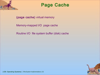 | (OS: Operating Systems) | (File-System Implementation) | 32
Page Cache
(page cache) virtual memory
Memory-mapped I/O page cache
Routine I/O file system buffer (disk) cache
 