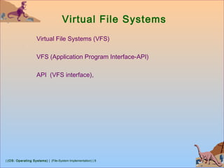 | (OS: Operating Systems) | (File-System Implementation) | 8
Virtual File Systems
Virtual File Systems (VFS)
VFS (Application Program Interface-API)
API (VFS interface),
 