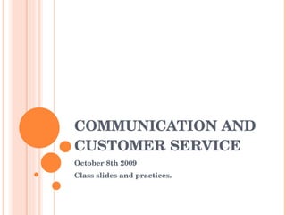 COMMUNICATION AND CUSTOMER SERVICE October 8th 2009 Class slides and practices. 