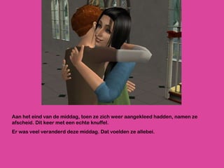 Aan het eind van de middag, toen ze zich weer aangekleed hadden, namen ze afscheid. Dit keer met een echte knuffel.  Er was veel veranderd deze middag. Dat voelden ze allebei.  