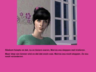Stiekem hoopte ze dat, nu ze tieners waren, Marcia zou stoppen met treiteren.  Maar diep van binnen wist ze dat dat onzin was. Marcia zou nooit stoppen. Ze zou nooit veranderen. 