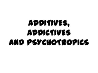 ADDITIVES,
ADDICTIVES
and PSYCHOTROPICS
 