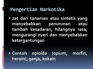 Pengertian Narkotika
 zat dari tanaman atau sintetis yang
menyebabkan penurunan atau
tambah kesadaran, hilangnya rasa,
mengurangi nyeri dan menyebabkan
ketergantungan
 Contoh opioida (opium, morfin,
heroin), ganja, kokain
 