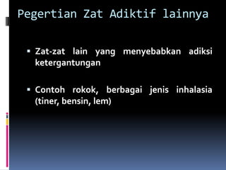 Pegertian Zat Adiktif lainnya
 Zat-zat lain yang menyebabkan adiksi
ketergantungan
 Contoh rokok, berbagai jenis inhalasia
(tiner, bensin, lem)
 