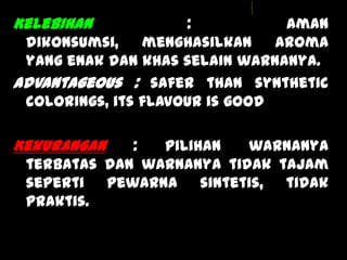Lili Andajani, S.Pd, M.Pd
Kelebihan : aman
dikonsumsi, menghasilkan aroma
yang enak dan khas selain warnanya.
Advantageous : safer than synthetic
colorings, its flavour is good
Kekurangan : pilihan warnanya
terbatas dan warnanya tidak tajam
seperti pewarna sintetis, tidak
praktis.
 