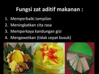 Lili Andajani, S.Pd, M.Pd
Fungsi zat aditif makanan :
1. Memperbaiki tampilan
2. Meningkatkan cita rasa
3. Memperkaya kandungan gizi
4. Mengawetkan (tidak cepat busuk)
 
