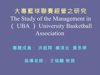大專籃球聯賽經營之研究 The Study of the Management in  （ UBA ） University Basketball Association  專題成員： 洪振翔  楊淳合  黃思婷 指導老師： 王瑞麟 教授 
