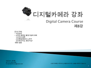 디지털카메라 강좌 Digital Camera Course 제8강 1 [강의 주제] - 사진감상 - 사진의 종류와 촬영기법에 대해    1)사진의 종류    2)상황별 촬영의 노하우    3)아웃포커싱, 팬포커싱? ,[object Object],지도강사: 권대용 HP: 017-340-2948 E-mail:tailofmoon@naver.com ※본 강의록은 저작자의 소유물이므로 무단 도용을 허락하지 않습니다. 