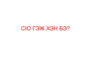CIO ГЭЖ ХЭН БЭ?
 