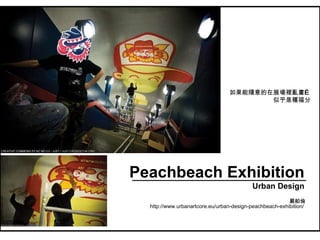 Peachbeach Exhibition Urban Design 如果能隨意的在展場裡亂畫… 似乎是種福分 http://www.urbanartcore.eu/urban-design-peachbeach-exhibition/ 嚴舶倫 
