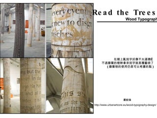 Read the Trees! Wood Typography 在樹上亂刻字好像不太道德… 不過廢棄的樹幹拿來刻字就是種藝術了 ( 廢棄物的使用仍是可以考慮的點 ) http://www.urbanartcore.eu/wood-typography-design/ 嚴舶倫 