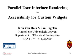 Parallel User Interface Rendering
                 ~
Accessibility for Custom Widgets

      Kris Van Hees & Jan Engelen
      Katholieke Universiteit Leuven
    Department of Electrical Engineering
          ESAT - SCD - DocArch



              Kris Van Hees & Jan Engelen   1/16
 