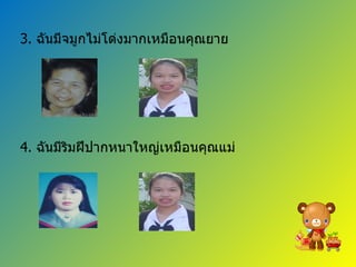 3.  ฉันมีจมูกไม่โด่งมากเหมือนคุณยาย 4.  ฉันมีริมฝีปากหนาใหญ่เหมือนคุณแม่ 