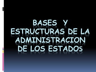 BASES Y
ESTRUCTURAS DE LA
ADMINISTRACION
DE LOS ESTADOS
 