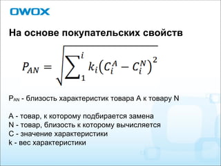 На основе покупательских свойств P AN  - близость характеристик товара A к товару N A - товар, к которому подбирается замена N - товар, близость к которому вычисляется C - значение характеристики k - вес характеристики 
