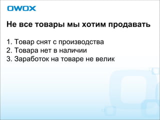 Не все товары мы хотим продавать 1. Товар снят с производства 2. Товара нет в наличии 3. Заработок на товаре не велик 