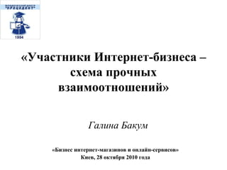 «Участники Интернет-бизнеса – схема прочных взаимоотношений» «Бизнес интернет-магазинов и онлайн-сервисов» Киев, 28 октября 2010 года Галина Бакум 