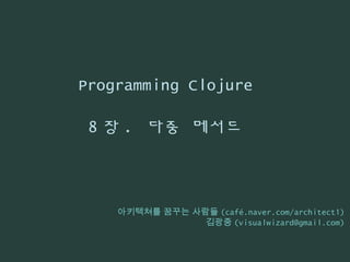 Programming Clojure
8 장 . 다중 메서드
아키텍쳐를 꿈꾸는 사람들 (café.naver.com/architect1)
김광중 (visualwizard@gmail.com)
 