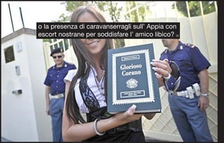 o la presenza di caravanserragli sull’ Appia con
escort nostrane per soddisfare l’ amico libico?(2)
 