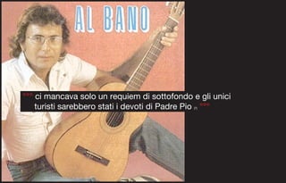 °°° ci mancava solo un requiem di sottofondo e gli unici
    turisti sarebbero stati i devoti di Padre Pio °°°
                                              (7)
 