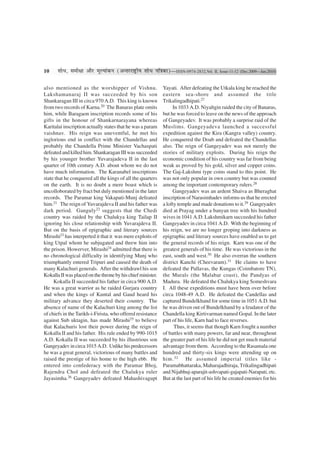 10     ‡ÊÊœ, ‚◊ËˇÊÊ •ÊÒ⁄U ◊ÍÀÿÊ¢∑§Ÿ (•ãÃ⁄U⁄UÊCÔ˛UËÿ ‡ÊÊœ ¬ÁòÊ∑§Ê)—ISSN-0974-2832,Vol. II, Issue-11-12 (Dec.2009—Jan.2010)

also mentioned as the worshipper of Vishnu.                  Yayati. After defeating the Utkala king he reached the
Lakshamanaraj II was succeeded by his son                    eastern sea-shore and assumed the title
Shankaragan III in circa 970 A.D. This king is known         Trikalingadhipati.27
from two records of Karna.20 The Banaras plate omits              In 1033 A.D. Niyaltgin raided the city of Banaras,
him, while Baragaon inscription records some of his          but he was forced to leave on the news of the approach
gifts in the honour of Shankarnarayana whereas               of Gangeyadev. It was probably a surprise raid of the
Karitalai inscription actually states that he was a param    Muslims. Gangeyadeva launched a successful
vaishnav. His reign was uneventful, he met his               expedition against the Kira (Kangra valley) country.
inglorious end in conflict with the Chandellas and           He conquered the Doab and defeated the Chandellas
probably the Chandella Prime Minister Vachaspati             also. The reign of Gangeyadev was not merely the
defeated and killed him. Shankaragan III was succeeded       stories of military exploits. During his reign the
by his younger brother Yuvarajadeva II in the last           economic condition of his country was far from being
quarter of 10th century A.D. about whom we do not            weak as proved by his gold, silver and copper coins.
have much information. The Karanabel inscriptions            The Gaj-Lakshmi type coins stand to this point. He
state that he conquered all the kings of all the quarters    was not only popular in own country but was counted
on the earth. It is no doubt a mere boast which is           among the important contemporary rulers.28
uncolloborated by fract but duly mentioned in the later           Gangeyadev was an ardent Shaiva as Bheraghat
records. The Paramar king Vakapati-Munj defeated             inscription of Narasimhadev informs us that he erected
him.21 The reign of Yuvarajdeva II and his father was        a lofty temple and made donations to it.29 Gangeyadev
dark period. Ganguly22 suggests that the Chedi               died at Prayag under a banyan tree with his hundred
country was raided by the Chalukya king Tailap II            wives in 1041 A.D. Lakshmikarn succeeded his father
ignoring his close relationship with Yuvarajdeva II.         Gangeyadev in circa 1041 A.D. With the beginning of
But on the basis of epigraphic and literary sources          his reign, we are no longer groping into darkness as
Mirashi23 has interperted it that it was mere exploits of    epigraphic and literary sources have enabled us to get
king Utpal whom he subjugated and threw him into             the general records of his reign. Karn was one of the
the prison. Howerver, Mirashi24 admitted that there is       greatest generals of his time. He was victorious in the
no chronological difficulty in identifying Munj who          east, south and west.30 He also overran the southern
triumphantly entered Tripuri and caused the death of         district Kanchi (Cheevaram).31 He claims to have
many Kalachuri generals. After the withdrawl his son         defeated the Pallavas, the Kungas (Coimbatore TN),
Kokalla II was placed on the throne by his chief minister.   the Murals (the Malabar coast), the Pandyas of
     Kokalla II succeeded his father in circa 900 A.D.       Madura. He defeated the Chalukya king Someshvara
He was a great warrior as he raided Gurjara country          I. All these expeditions must have been over before
and when the kings of Kuntal and Gaud heard his              circa 1048-49 A.D. He defeated the Candellas and
military advance they deserted their country. The            captured Bundelkhand for some time in 1051 A.D. but
absence of name of the Kalachuri king among the list         he was driven out of Bundelkhand by a feudator of the
of chiefs in the Tarikh-i-Firista, who offered resistance    Chandella king Kirtivarman named Gopal. In the later
against Sub uktagin, has made Mirashi25 to believe           part of his life, Karn had to face reverses.
that Kalachuris lost their power during the reign of               Thus, it seems that though Karn fought a number
Kokalla II and his father. His rule ended by 990-1015        of battles with many powers, far and near, throughout
A.D. Kokalla II was succeeded by his illustrious son         the greater part of his life he did not get much material
Gangeyadev in circa 1015 A.D. Unlike his predecessors        advantage from them. According to the Rasamala one
he was a great general, victorious of many battles and       hundred and thirty-six kings were attending up on
raised the prestige of his home to the high ebb. He          him. 32 He assumed imperial titles like -
entered into confederacy with the Paramar Bhoj,              Paramabhattaraka, Maharajadhiraja, Trikalingadhipati
Rajendra Chol and defeated the Chalukya ruler                and Nijabhuj-aparajit-ashvapati-gajapati-Narapati, etc.
Jayasimha.26 Gangeyadev defeated Mahashivagupt               But at the last part of his life he created enemies for his
 