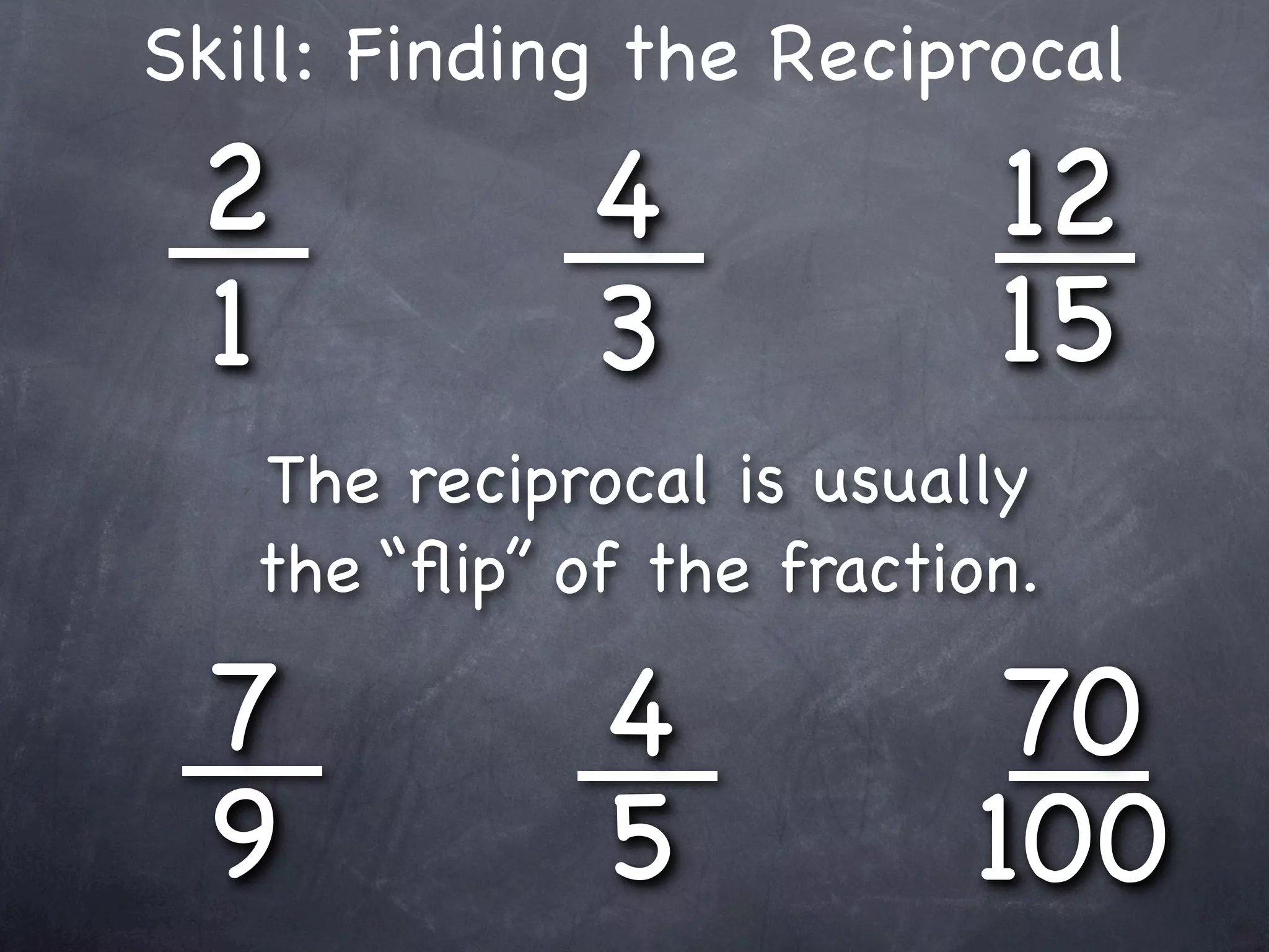 Skill: Finding the Reciprocal
 2            4            12
 1            3            15
   The reciprocal is usually
   the “ﬂip” of the fraction.

 7            4            70
 9            5           100
 