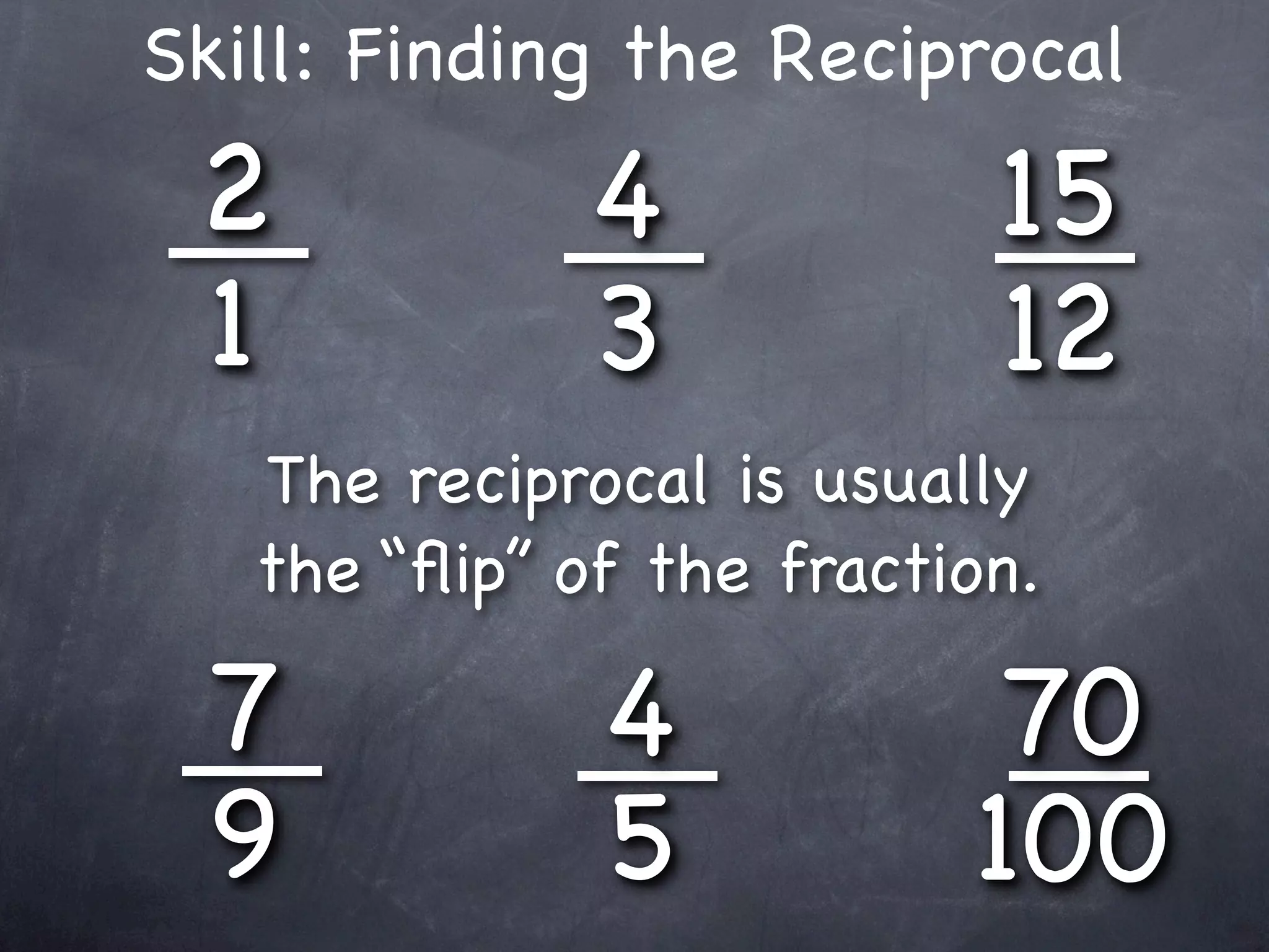Skill: Finding the Reciprocal
 2            4            15
 1            3            12
   The reciprocal is usually
   the “ﬂip” of the fraction.

 7            4            70
 9            5           100
 