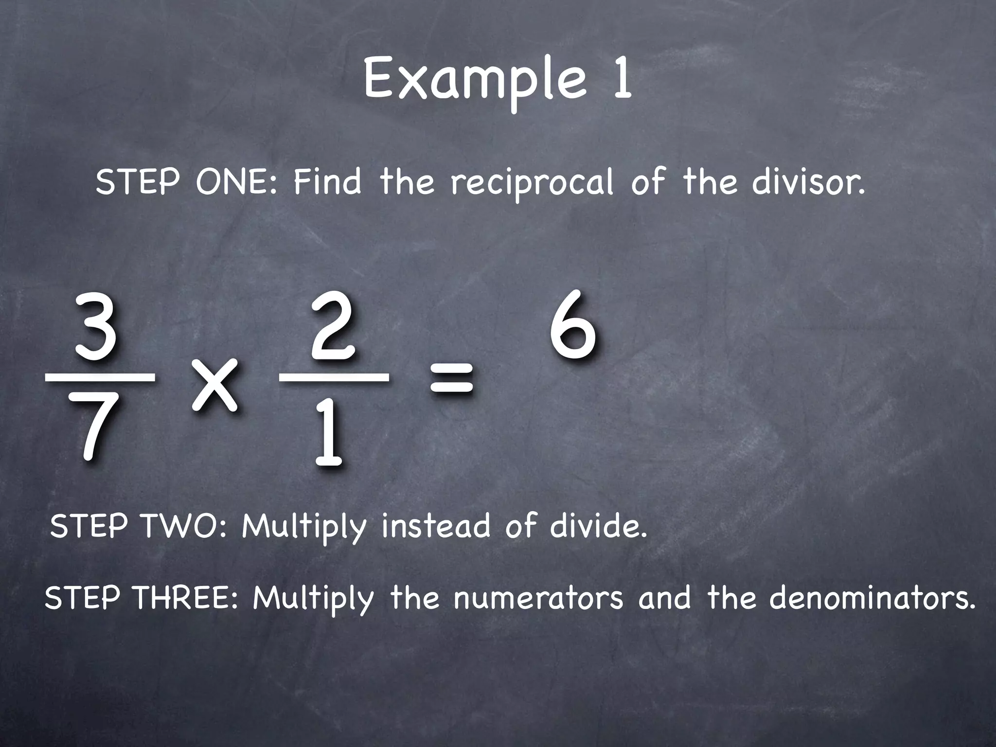 Example 1
   STEP ONE: Find the reciprocal of the divisor.



 3 x 2 = 6
 7   1
STEP TWO: Multiply instead of divide.

STEP THREE: Multiply the numerators and the denominators.
 