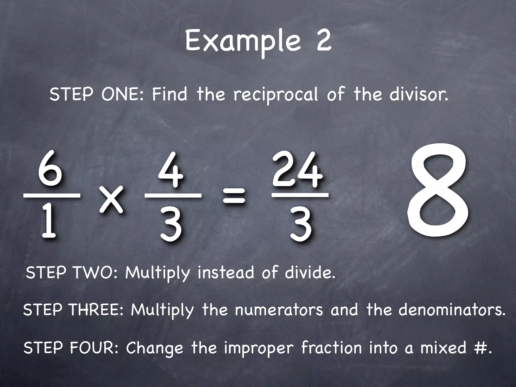 Example 2
   STEP ONE: Find the reciprocal of the divisor.



 6 x 4 = 24
 1   3    3
STEP TWO: Multiply instead of divide.
                                            8
STEP THREE: Multiply the numerators and the denominators.

STEP FOUR: Change the improper fraction into a mixed #.
 