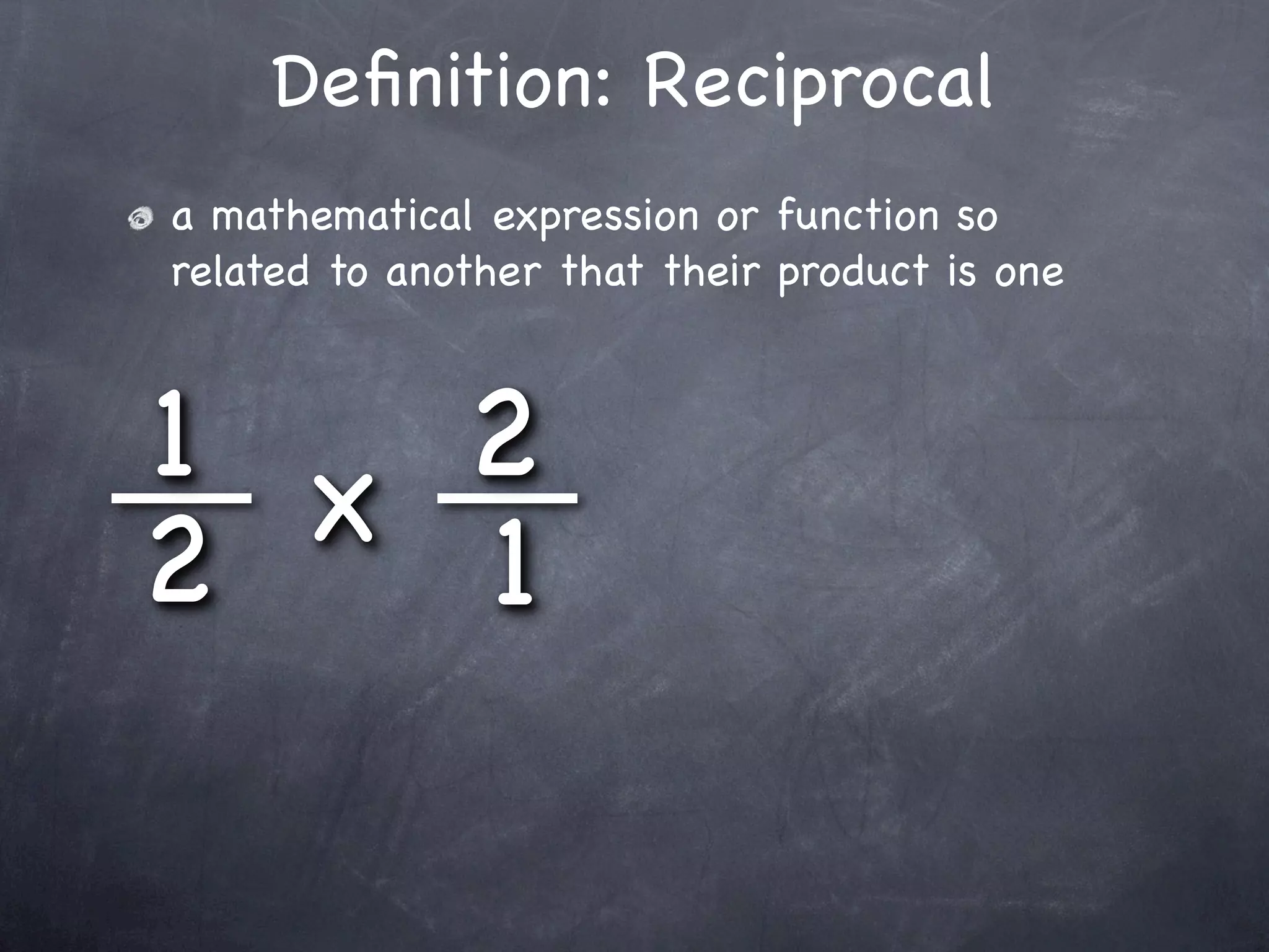 Deﬁnition: Reciprocal
a mathematical expression or function so
related to another that their product is one



1 x 2
2   1
 