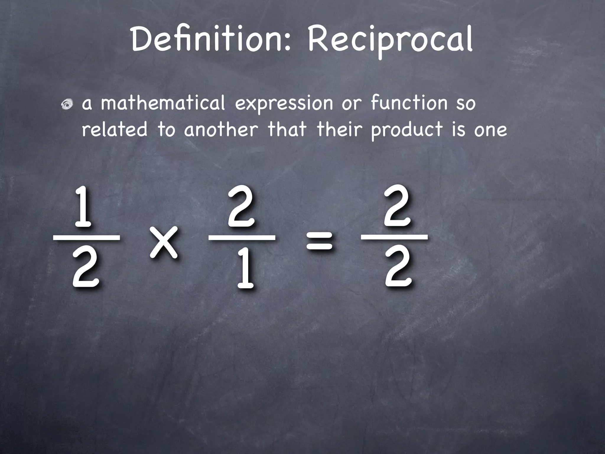Deﬁnition: Reciprocal
a mathematical expression or function so
related to another that their product is one



1 x 2 = 2
2   1   2
 