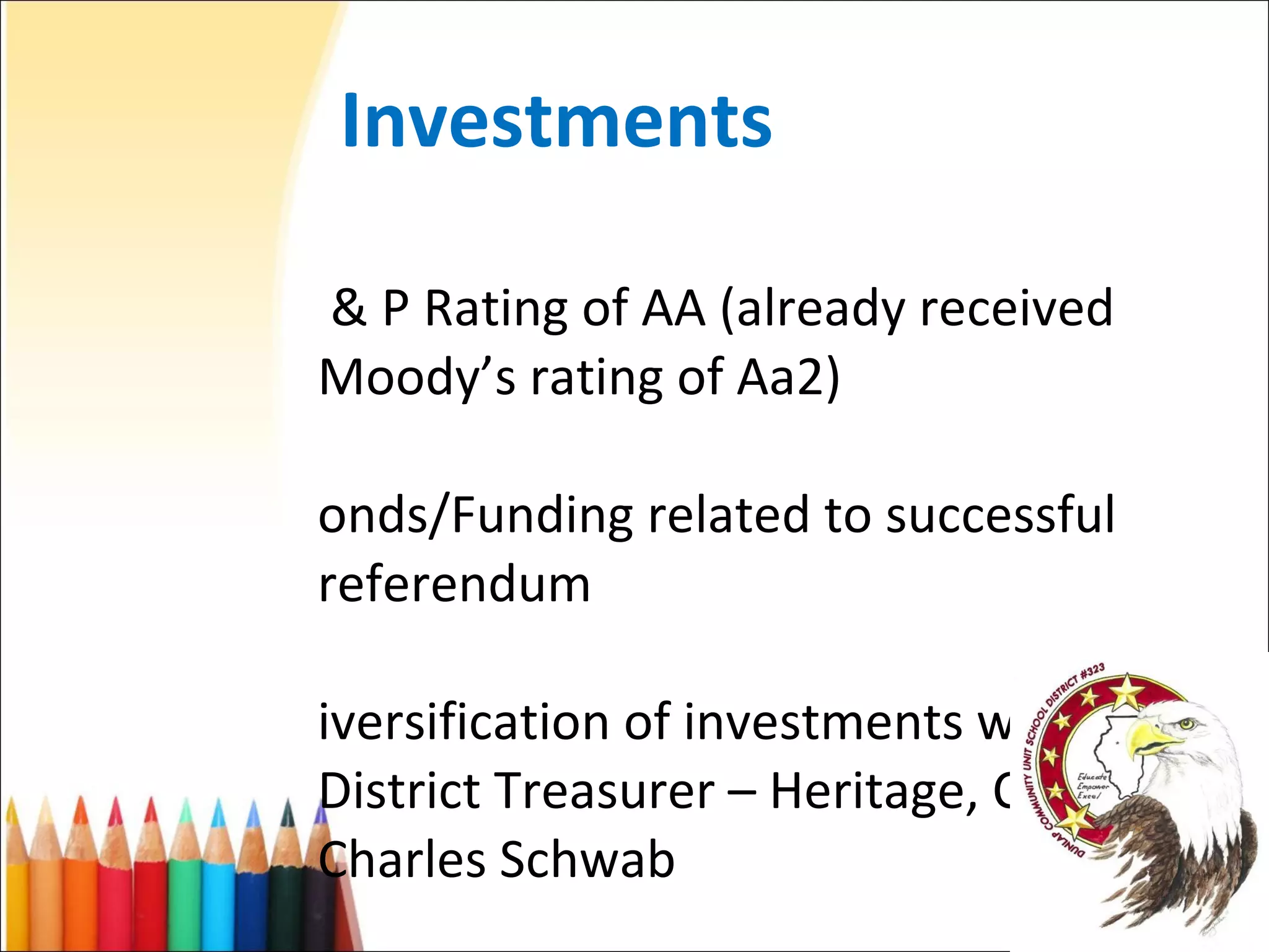 Investments S & P Rating of AA (already received Moody’s rating of Aa2) Bonds/Funding related to successful referendum Diversification of investments with District Treasurer – Heritage, CEFCU, Charles Schwab 