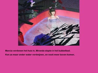Marcia verdween het huis in, Miranda stapte in het bubbelbad.  Kon ze maar onder water verdwijnen, en nooit meer boven komen. 