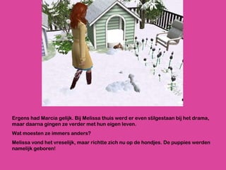 Ergens had Marcia gelijk. Bij Melissa thuis werd er even stilgestaan bij het drama, maar daarna gingen ze verder met hun eigen leven.  Wat moesten ze immers anders? Melissa vond het vreselijk, maar richtte zich nu op de hondjes. De puppies werden namelijk geboren! 