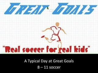 A Typical Day at Great Goals
8 – 11 soccer

 