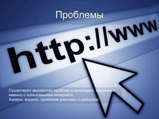 Проблемы




Сушествуют множество проблем и неполадок, связанных
именно с пользованием интернета.
Хакеры, вирусы, троянские рекламы и рассылки.
 