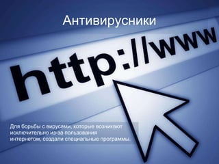 Антивирусники




Для борьбы с вирусами, которые возникают
исключительно из-за пользования
интернетом, создали специальные программы.
 