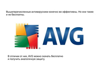 Вышеперечисленные антивирусники конечно же эффективны. Но они также
и не бесплатны.




 В отличии от них, AVG можно скачать бесплатно
 и получить аналогичную защиту.
 