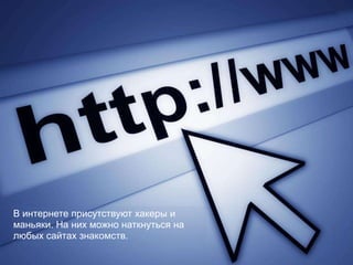 В интернете присутствуют хакеры и
маньяки. На них можно наткнуться на
любых сайтах знакомств.
 