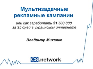 Мультизадачныерекламные кампании  иликакзаработать$1 500 000 за35дней в украинскоминтернетеВладимир Михалко 