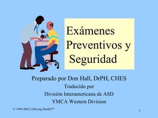 Ex á menes Preventivos  y  S eguridad Preparado por Don Hall, DrPH, CHES Traducido por División Interamericana de ASD YMCA Western Division 