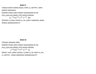 Áèëåò-37
1.Íèéëìýë áîäèñûí àíãèëàë æèøýý. ôîñôîð, õ¿÷èëòºðºã÷, õëîðûí
ýëåêòðîí áàéãóóëàìæ
2.Äàðààõ ñõåìèéí äàãóó óðâàëûí òýãøèòãýëèéã áè÷èæ
òýíö¿¿ëýýä ÿìàð óðâàëûí òºðºë áîëîõûã òîäîðõîéë
           Cu     C/O      C     Ä      Ø/Ä
3.Ôîñôîðûí (v) îêñèä, ôîñôîðûí õ¿÷èë, çýñèéí II ãèäðîêñèä, áàðèéí
õëîðèäûí ýêâèâàëåíòèéã îë?




                           Áèëåò-38
1.Èñýëäýí àíãèæðàõ óðâàë
2.Äàðààõ ñõåìèéí äàãóó óðâàëûí òýãøèòãýëèéã áè÷èæ
òýíö¿¿ëýýä ÿìàð óðâàëûí òºðºë áîëîõûã òîäîðõîéë
             C    Õ/O      Ä     Õ      Óñ
3.Øîõîéí ÷óëóó, áàðèéí ñóëüôàò, õ¿õðèéí õ¿÷èë, äàâñíû õ¿÷èë,
õ¿÷èëòºðºã÷, íàòðèéí ãèäðîêñèäûí ýêâèâàëåíòèéã îë?
 