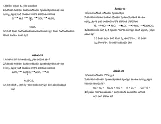 1.Õèìèéí õîëáîî ò¿¿íèé àíãèëàë
2.Äàðààõ ñõåìèéí äàãóó óðâàëûí òýãøèòãýëèéã áè÷èæ                                          Áèëåò-19

òýíö¿¿ëýýä ÿìàð óðâàëûí òºðºë áîëîõûã òîäîõîéë                 1.Õèìèéí óðâàë, óðâàëûí òýãøèòãýë

       S       H 2S       SO2       SO3    H2SO4               2.Äàðààõ ñõåìèéí äàãóó óðâàëûí òýãøèòãýëèéã áè÷èæ
                                                               òýíö¿¿ëýýä ÿìàð óðâàëûí òºðºë áîëîõûã òîäîðõîéë

                          H2SO3                                        N2     NO      N2O3     N2O5        HNO3     Ca(NO3)2

3.18.47 ãðàìì õàðòóãàëãûãøàòààõàä õè÷íýýí ãðàìì õàðòóãàëãàíû   3.Äàðààõ õèé òóñ á¿ð õýâèéí íºõöºëä õè÷íýýí ëèòð ýçýëõ¿¿íòýé

îêñèä ãàðãàí àâàõ âý?                                          áàéõ âý?
                                                                       3.5 ãðàìì àçîò, 640 ãðàìì õ¿÷èëòºðºã÷, 110 ãðàìì
                                                                       í¿¿ðñòºðºã÷, 70 ãðàìì óãààðûí õèé




                             Áèëåò-18
1.Áîäèñûí òîîí õýìæèãäýõ¿¿íèé òóõàé áè÷?
2.Äàðààõ ñõåìèéí äàãóó óðâàëûí òýãøèòãýëèéã áè÷èæ
òýíö¿¿ëýýä ÿìàð óðâàëûí òºðºë áîëîõûã òîäîõîéë
       AICI3      AI(OH)3         AI2O3   AI                                              Áèëåò-20
                                                               1.Õèìèéí óðâàëûí òºðºë¿¿ä

                      AI2(SO4)3                                2.Äàðààõ óðâàëûí òýãøèòãýëèéã ã¿éöýýí áè÷èæ òýíö¿¿ëýýä

3.44.8 ëèòð í¿¿ðñ õ¿÷ëèéí õèéä õè÷íýýí àòîì àãóóëàãäàõ         ìîëåêóë ìàññûã îë?

       âý?                                                            Na + O2 =     Na2O + H2O =      K + CI2 =   Ca + S =
                                                               3.Õýâèéí íºõöºëä áàéãàà 1 ëèòð íàòðè áà õëîðûí ìàññûã
                                                                      òóñ òóñ áîäîæ îë?
 