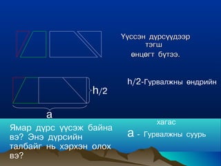 ¯¿ññýí ä¿ðñ¿¿äýýð
                               òýãø
                           ºíöºãò á¿òýý.


                          h/2-Ãóðâàëæíû ºíäðèéí
                 h/2

       a
                                 õàãàñ
ßìàð ä¿ðñ ¿¿ñýæ áàéíà
âý? Ýíý ä¿ðñèéí           a - Ãóðâàëæíû   ñóóðü
òàëáàéã íü õýðõýí îëîõ
âý?
 